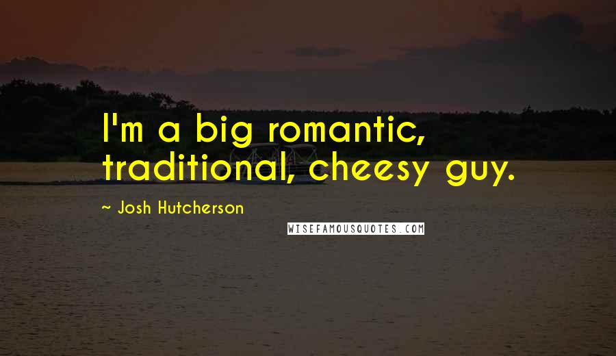 Josh Hutcherson Quotes: I'm a big romantic, traditional, cheesy guy.