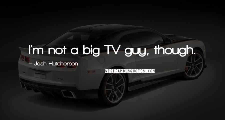 Josh Hutcherson Quotes: I'm not a big TV guy, though.