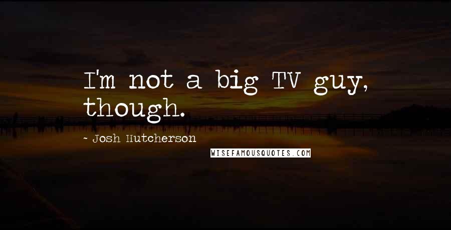 Josh Hutcherson Quotes: I'm not a big TV guy, though.