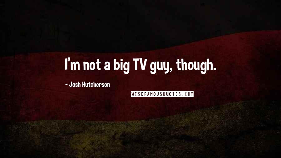 Josh Hutcherson Quotes: I'm not a big TV guy, though.