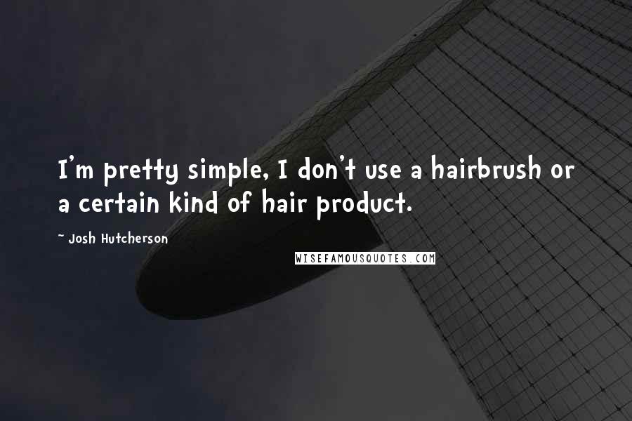 Josh Hutcherson Quotes: I'm pretty simple, I don't use a hairbrush or a certain kind of hair product.