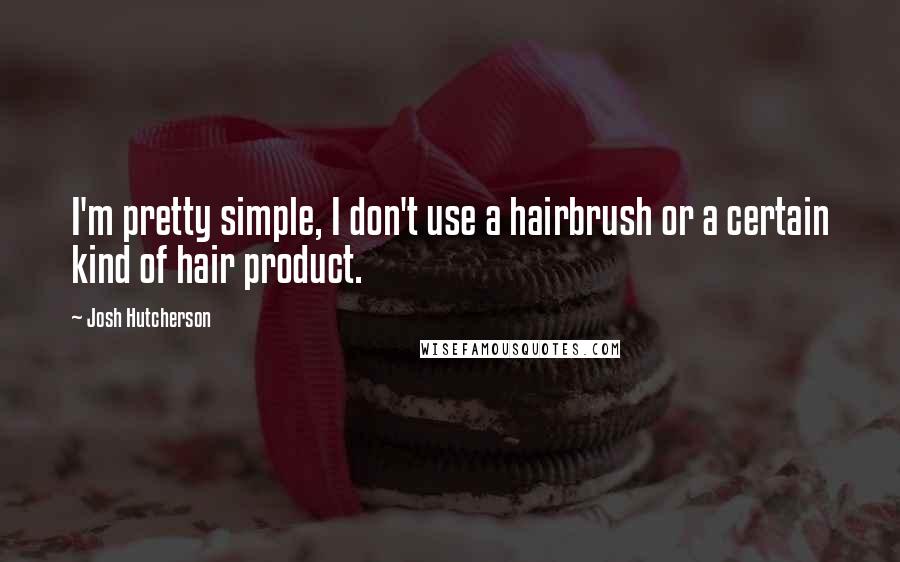 Josh Hutcherson Quotes: I'm pretty simple, I don't use a hairbrush or a certain kind of hair product.