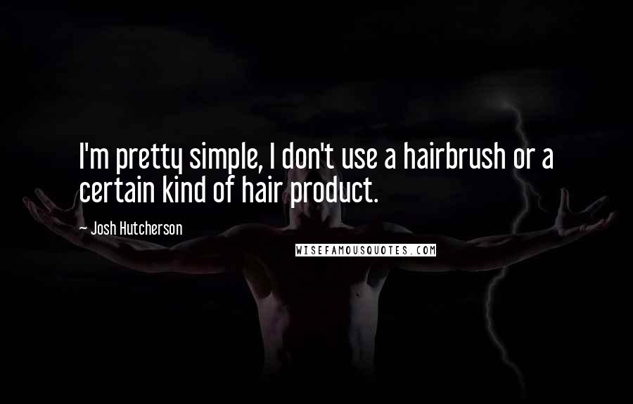 Josh Hutcherson Quotes: I'm pretty simple, I don't use a hairbrush or a certain kind of hair product.