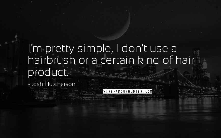 Josh Hutcherson Quotes: I'm pretty simple, I don't use a hairbrush or a certain kind of hair product.