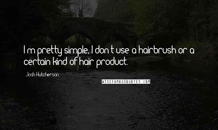 Josh Hutcherson Quotes: I'm pretty simple, I don't use a hairbrush or a certain kind of hair product.