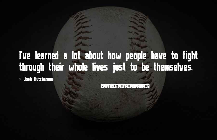 Josh Hutcherson Quotes: I've learned a lot about how people have to fight through their whole lives just to be themselves.