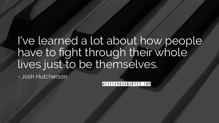 Josh Hutcherson Quotes: I've learned a lot about how people have to fight through their whole lives just to be themselves.