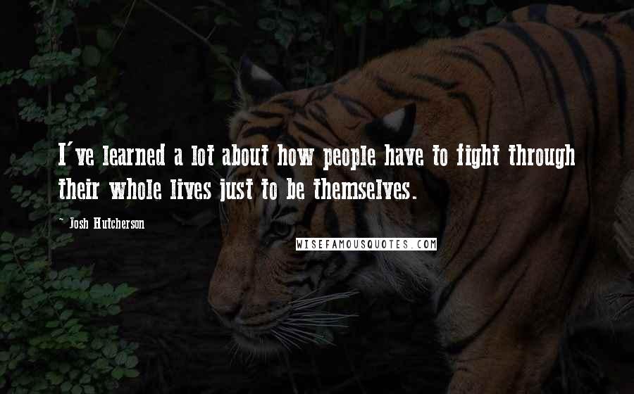 Josh Hutcherson Quotes: I've learned a lot about how people have to fight through their whole lives just to be themselves.