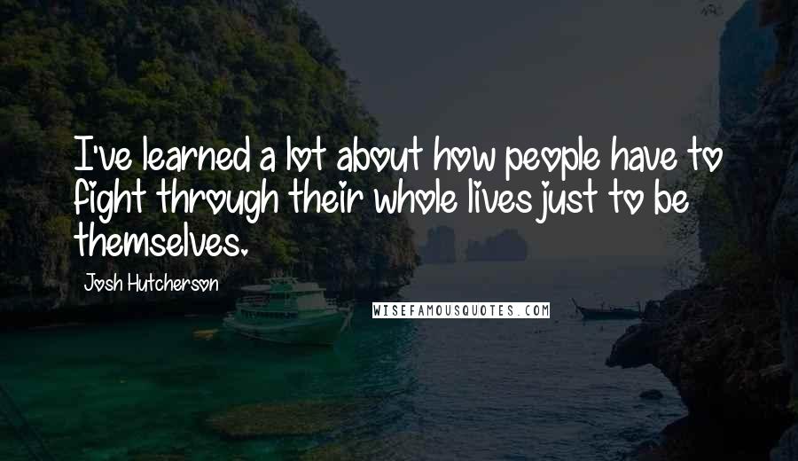 Josh Hutcherson Quotes: I've learned a lot about how people have to fight through their whole lives just to be themselves.