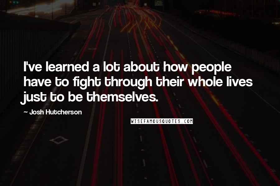 Josh Hutcherson Quotes: I've learned a lot about how people have to fight through their whole lives just to be themselves.