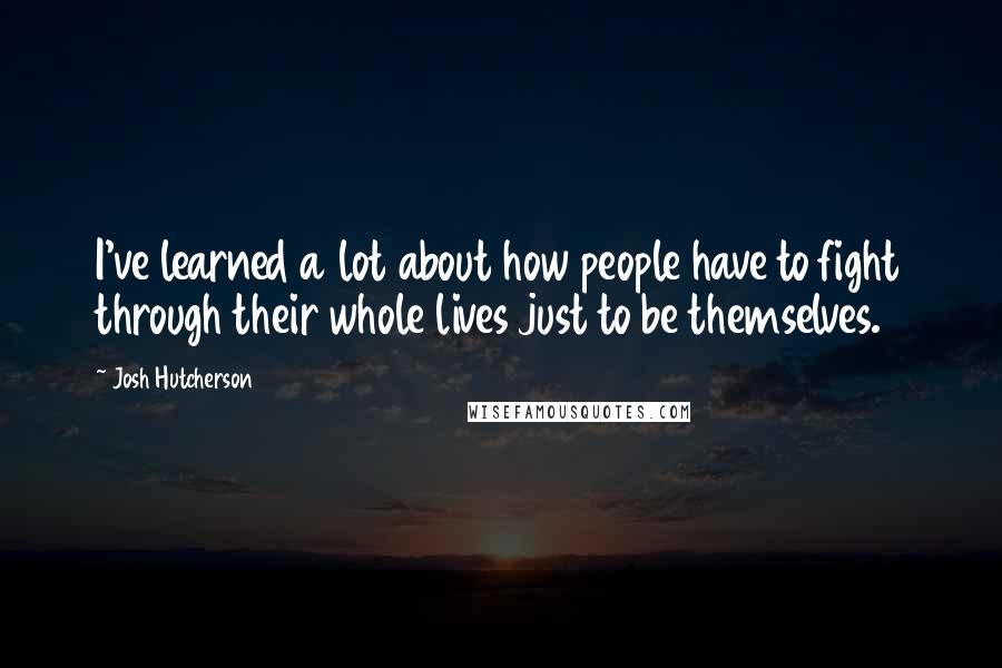 Josh Hutcherson Quotes: I've learned a lot about how people have to fight through their whole lives just to be themselves.