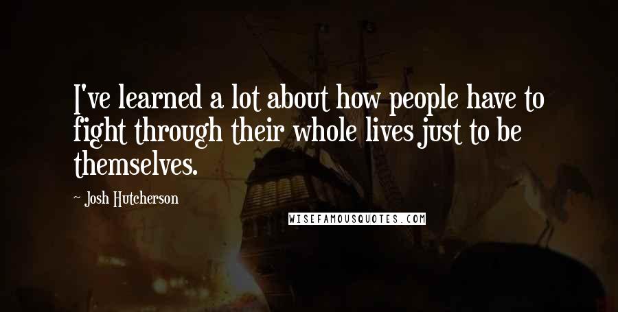 Josh Hutcherson Quotes: I've learned a lot about how people have to fight through their whole lives just to be themselves.