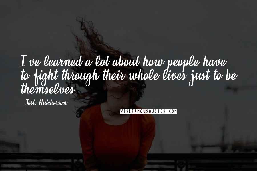 Josh Hutcherson Quotes: I've learned a lot about how people have to fight through their whole lives just to be themselves.