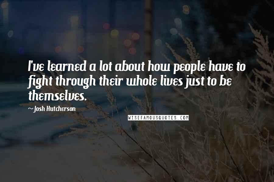 Josh Hutcherson Quotes: I've learned a lot about how people have to fight through their whole lives just to be themselves.