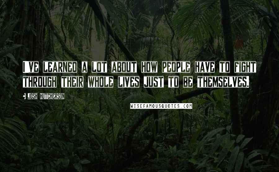 Josh Hutcherson Quotes: I've learned a lot about how people have to fight through their whole lives just to be themselves.