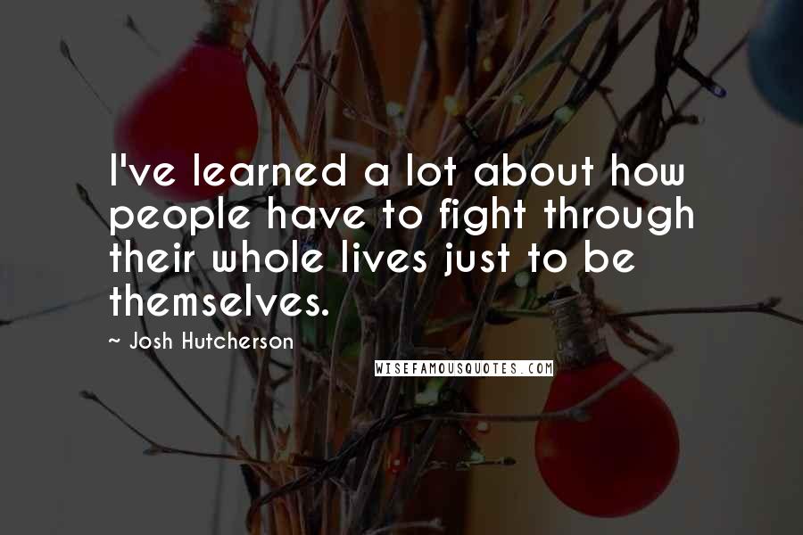 Josh Hutcherson Quotes: I've learned a lot about how people have to fight through their whole lives just to be themselves.