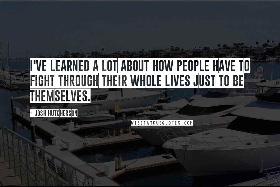 Josh Hutcherson Quotes: I've learned a lot about how people have to fight through their whole lives just to be themselves.