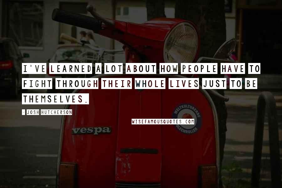 Josh Hutcherson Quotes: I've learned a lot about how people have to fight through their whole lives just to be themselves.