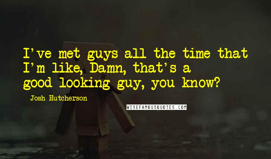 Josh Hutcherson Quotes: I've met guys all the time that I'm like, Damn, that's a good-looking guy, you know?