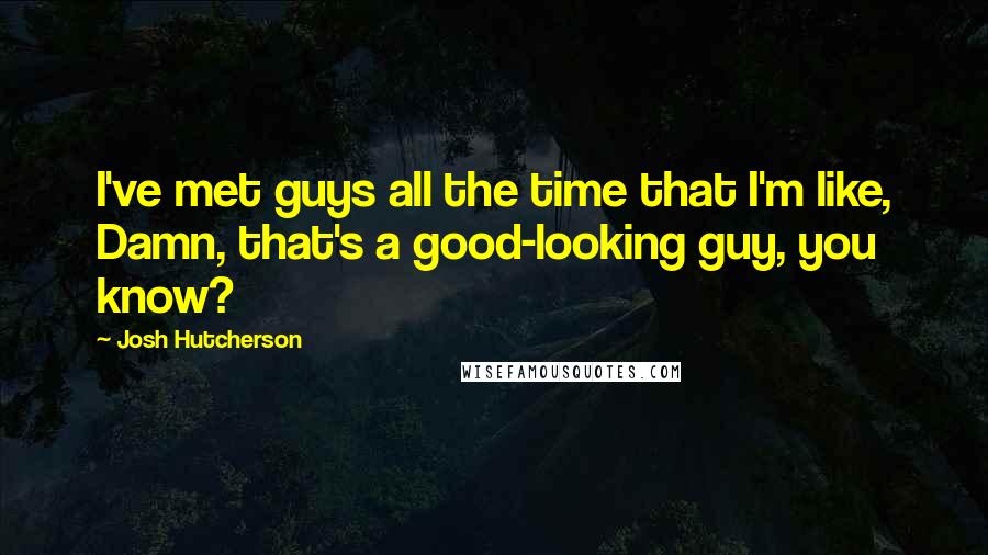 Josh Hutcherson Quotes: I've met guys all the time that I'm like, Damn, that's a good-looking guy, you know?