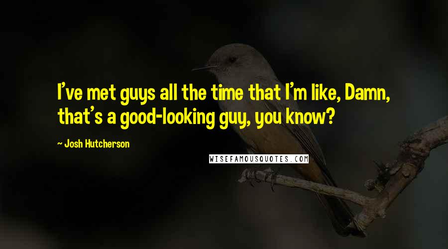 Josh Hutcherson Quotes: I've met guys all the time that I'm like, Damn, that's a good-looking guy, you know?