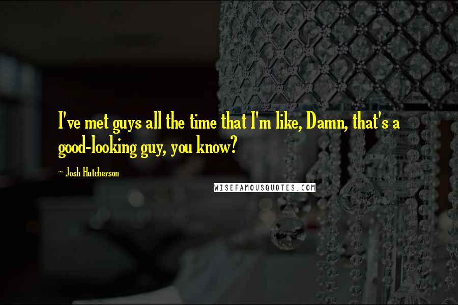 Josh Hutcherson Quotes: I've met guys all the time that I'm like, Damn, that's a good-looking guy, you know?