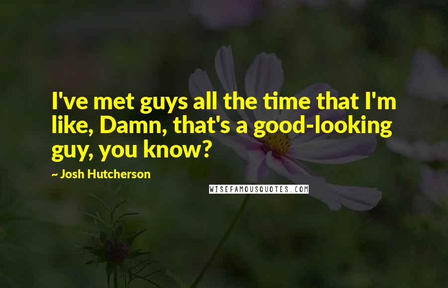 Josh Hutcherson Quotes: I've met guys all the time that I'm like, Damn, that's a good-looking guy, you know?