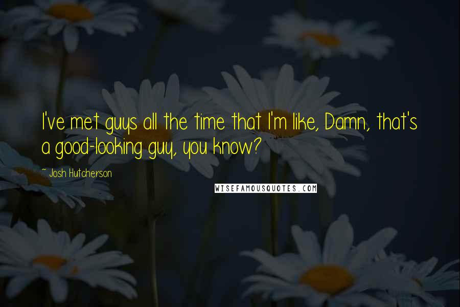 Josh Hutcherson Quotes: I've met guys all the time that I'm like, Damn, that's a good-looking guy, you know?