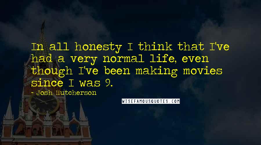 Josh Hutcherson Quotes: In all honesty I think that I've had a very normal life, even though I've been making movies since I was 9.