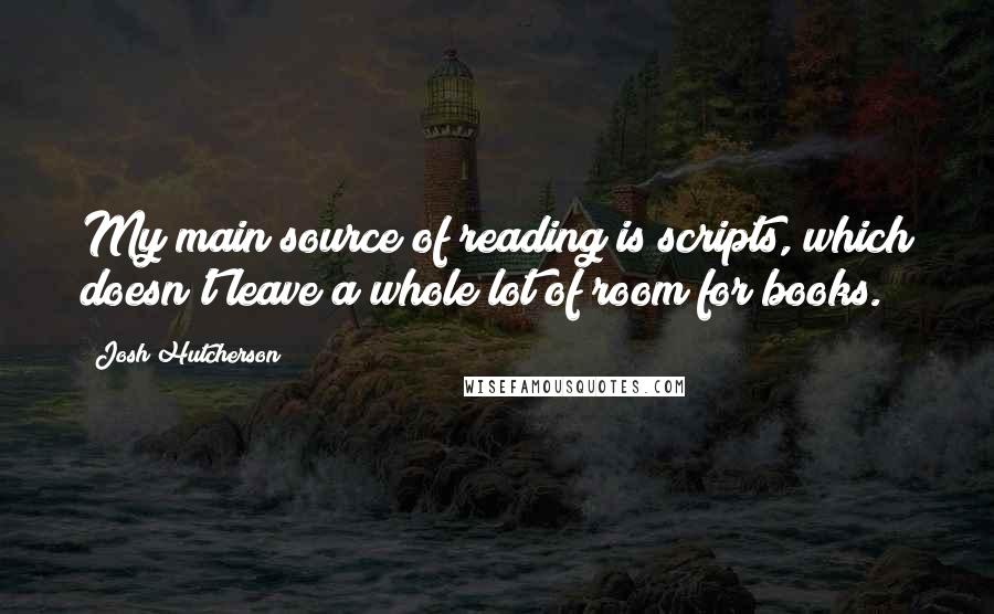 Josh Hutcherson Quotes: My main source of reading is scripts, which doesn't leave a whole lot of room for books.