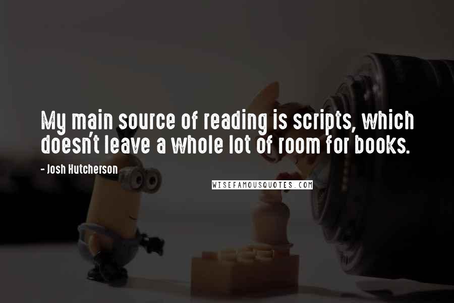 Josh Hutcherson Quotes: My main source of reading is scripts, which doesn't leave a whole lot of room for books.