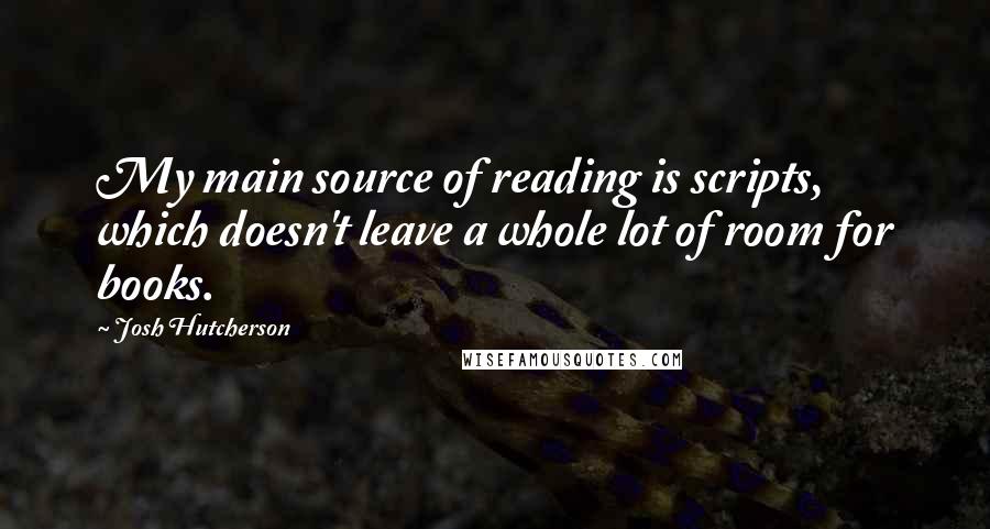 Josh Hutcherson Quotes: My main source of reading is scripts, which doesn't leave a whole lot of room for books.