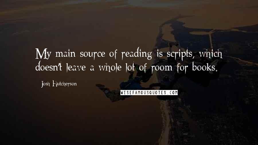 Josh Hutcherson Quotes: My main source of reading is scripts, which doesn't leave a whole lot of room for books.