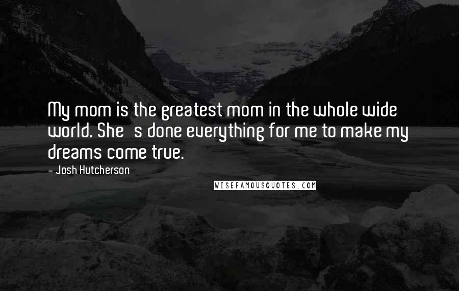 Josh Hutcherson Quotes: My mom is the greatest mom in the whole wide world. She's done everything for me to make my dreams come true.