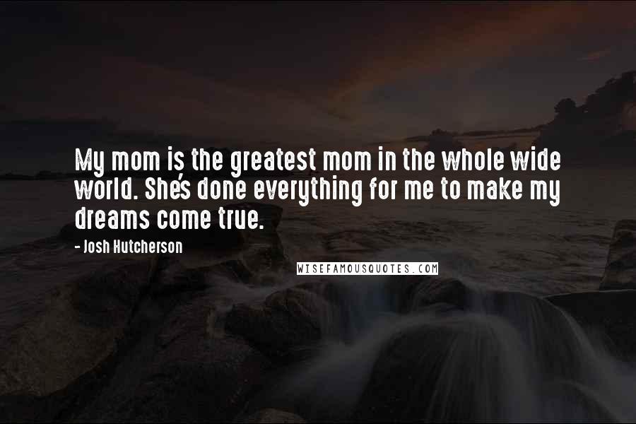 Josh Hutcherson Quotes: My mom is the greatest mom in the whole wide world. She's done everything for me to make my dreams come true.
