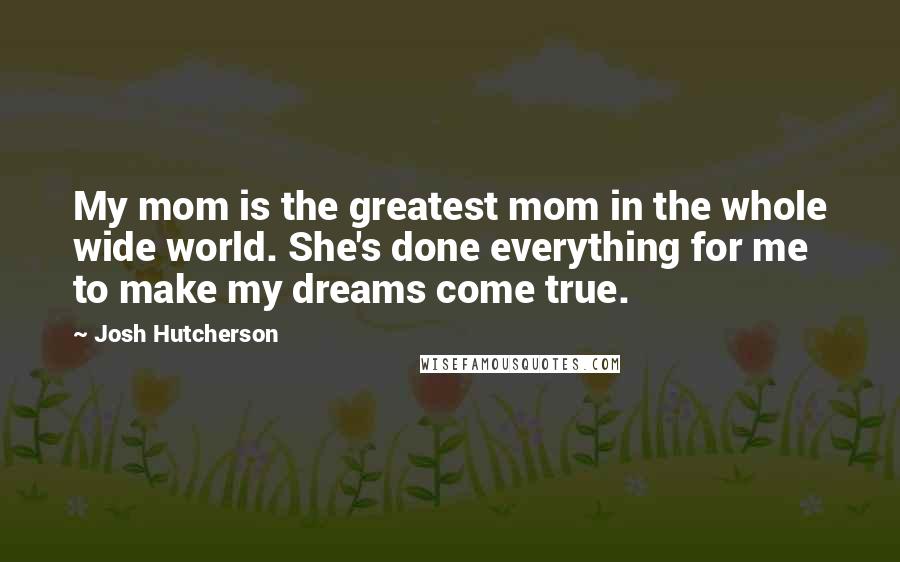 Josh Hutcherson Quotes: My mom is the greatest mom in the whole wide world. She's done everything for me to make my dreams come true.