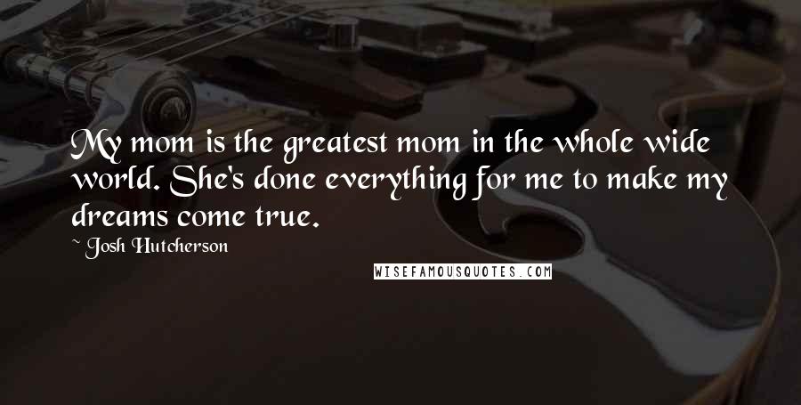 Josh Hutcherson Quotes: My mom is the greatest mom in the whole wide world. She's done everything for me to make my dreams come true.