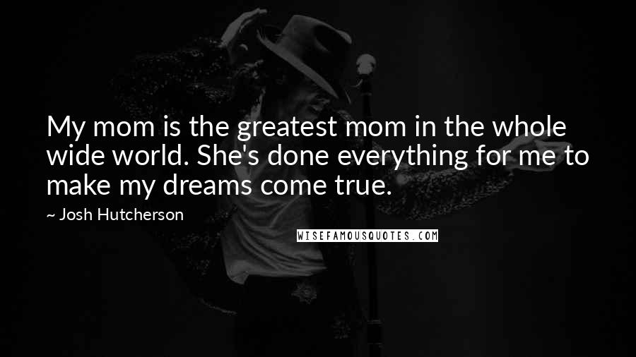 Josh Hutcherson Quotes: My mom is the greatest mom in the whole wide world. She's done everything for me to make my dreams come true.