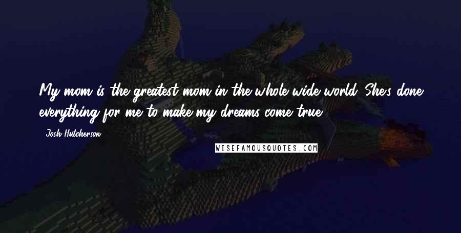 Josh Hutcherson Quotes: My mom is the greatest mom in the whole wide world. She's done everything for me to make my dreams come true.
