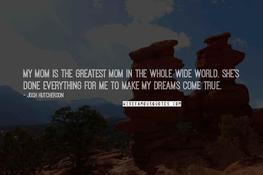 Josh Hutcherson Quotes: My mom is the greatest mom in the whole wide world. She's done everything for me to make my dreams come true.