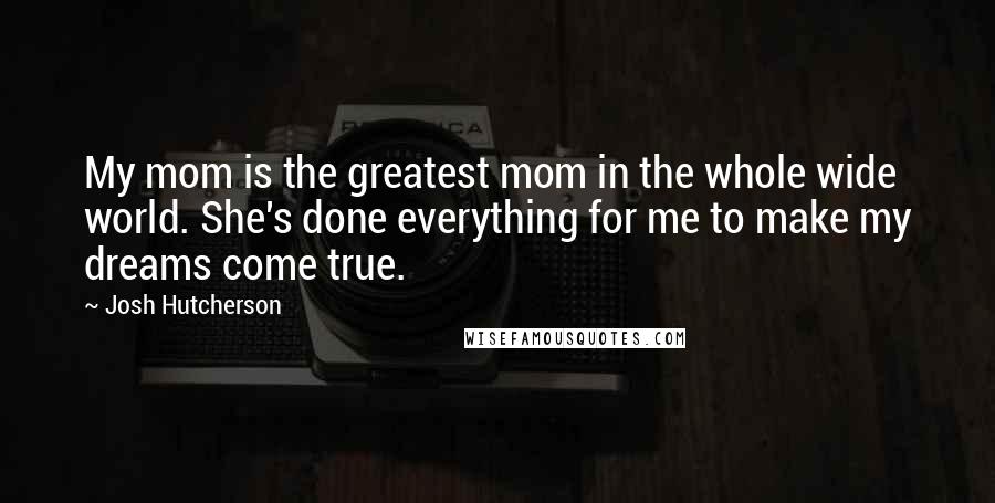 Josh Hutcherson Quotes: My mom is the greatest mom in the whole wide world. She's done everything for me to make my dreams come true.