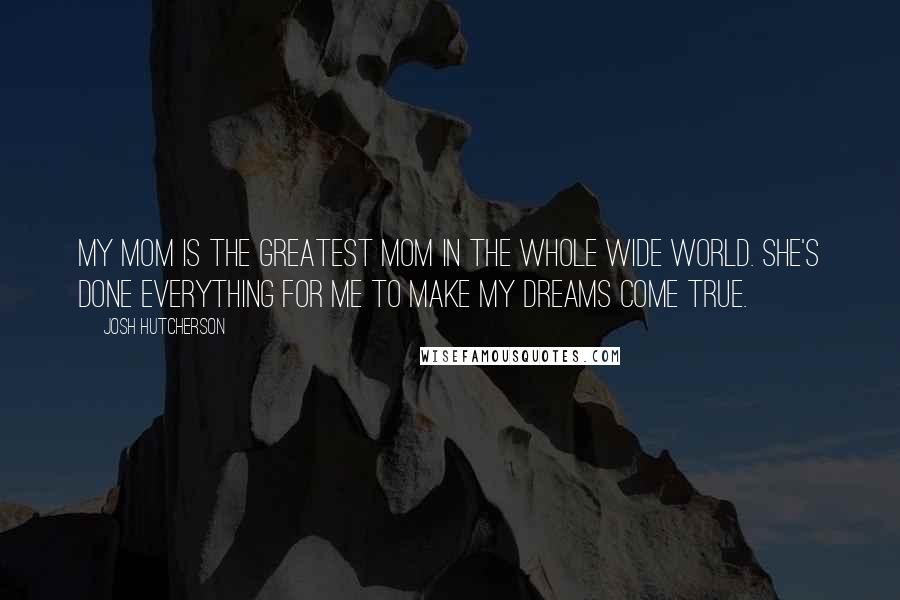 Josh Hutcherson Quotes: My mom is the greatest mom in the whole wide world. She's done everything for me to make my dreams come true.