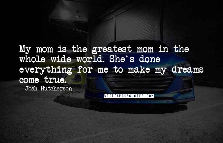 Josh Hutcherson Quotes: My mom is the greatest mom in the whole wide world. She's done everything for me to make my dreams come true.
