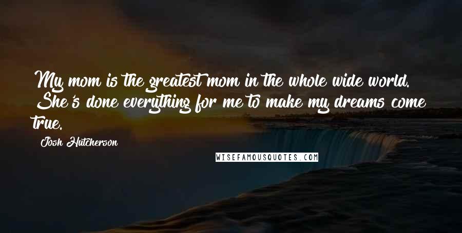 Josh Hutcherson Quotes: My mom is the greatest mom in the whole wide world. She's done everything for me to make my dreams come true.