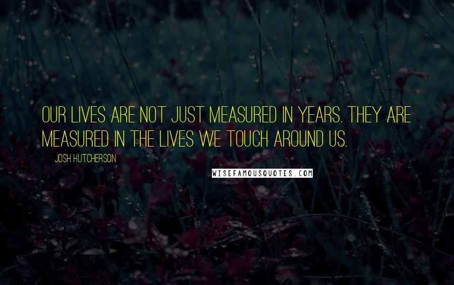 Josh Hutcherson Quotes: Our lives are not just measured in years. They are measured in the lives we touch around us.