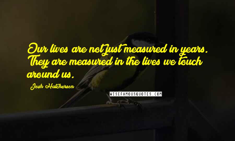 Josh Hutcherson Quotes: Our lives are not just measured in years. They are measured in the lives we touch around us.
