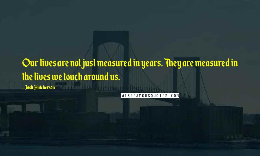 Josh Hutcherson Quotes: Our lives are not just measured in years. They are measured in the lives we touch around us.