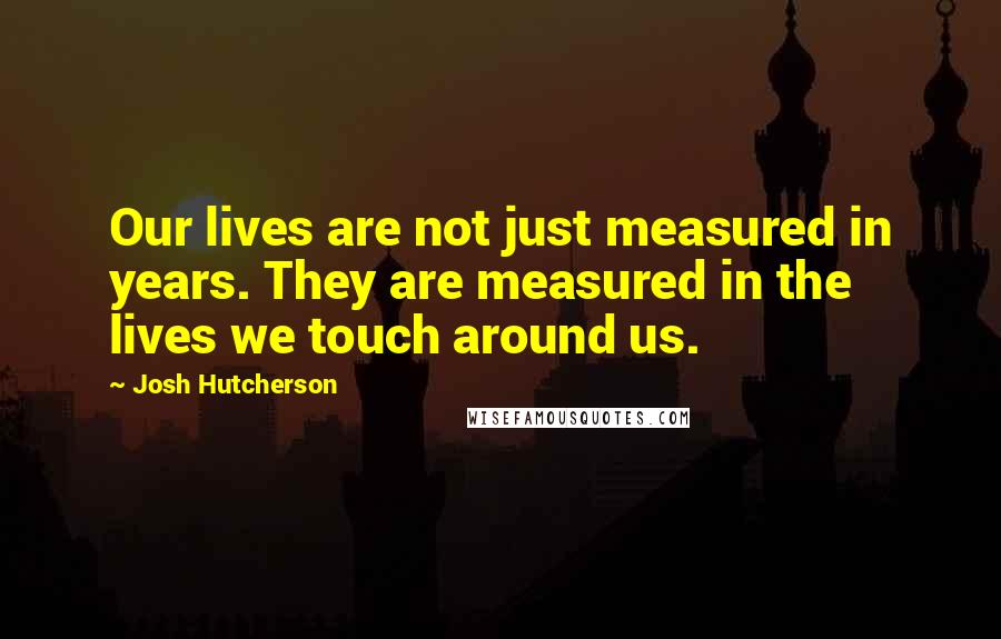 Josh Hutcherson Quotes: Our lives are not just measured in years. They are measured in the lives we touch around us.