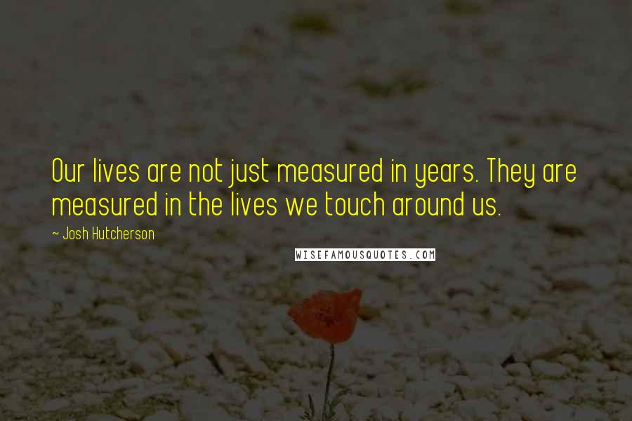Josh Hutcherson Quotes: Our lives are not just measured in years. They are measured in the lives we touch around us.