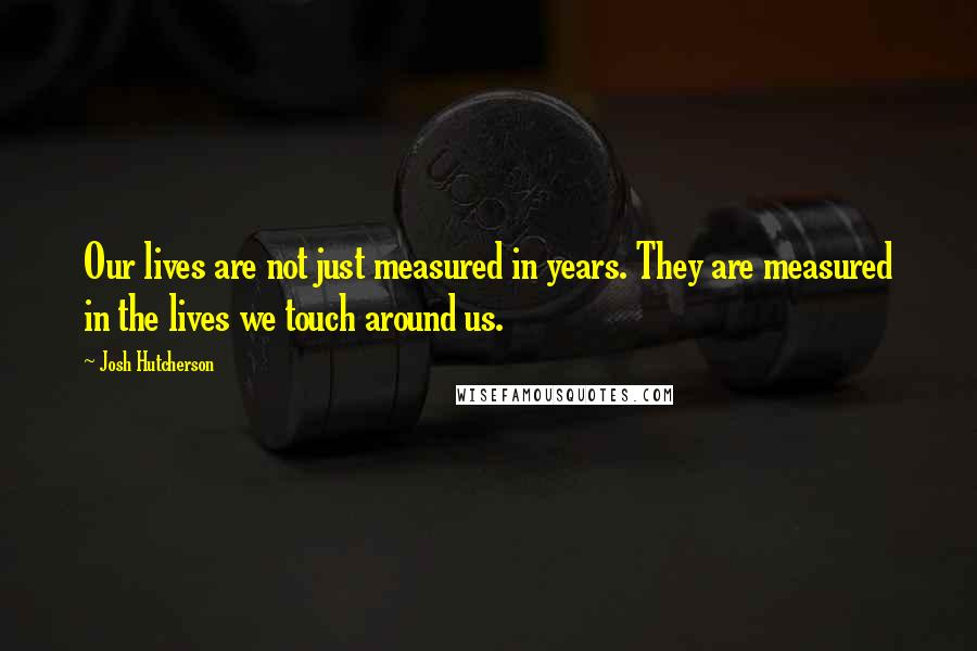 Josh Hutcherson Quotes: Our lives are not just measured in years. They are measured in the lives we touch around us.